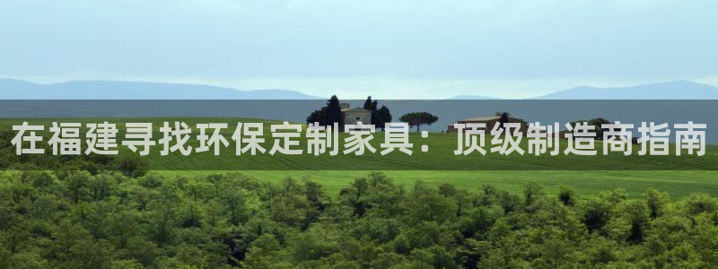 杏耀平台到底能玩吗：在福建寻找环保定制家具：顶级制造商指南