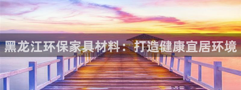 杏耀注册登入：黑龙江环保家具材料：打造健康宜居环境