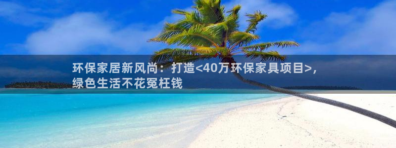 杏耀平台的专用通道：环保家居新风尚：打造<40万环保家具项目