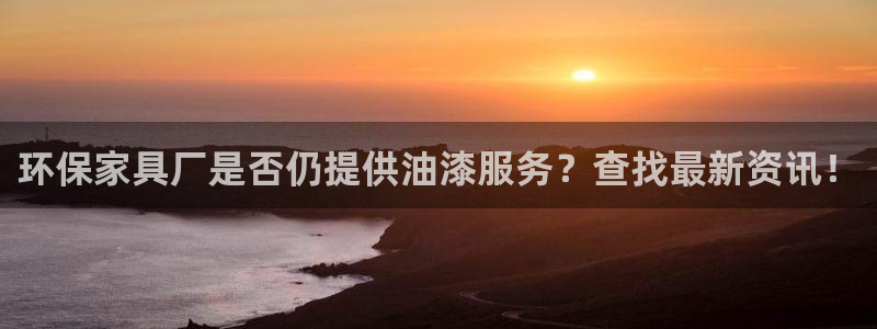 杏耀平台娱乐：环保家具厂是否仍提供油漆服务？查找最新资讯！