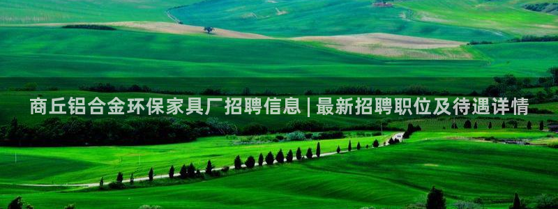 杏耀平台线路：商丘铝合金环保家具厂招聘信息 | 最新招聘职位
