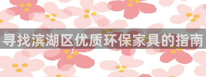 杏耀平台代理登录网址查询：寻找滨湖区优质环保家具的指南