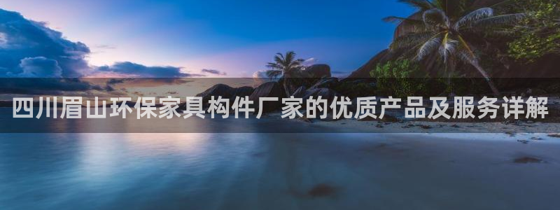 杏耀平台主管：四川眉山环保家具构件厂家的优质产品及服务详解