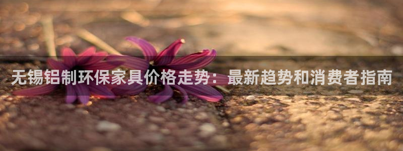 杏耀官方网：无锡铝制环保家具价格走势：最新趋势和消费者指南