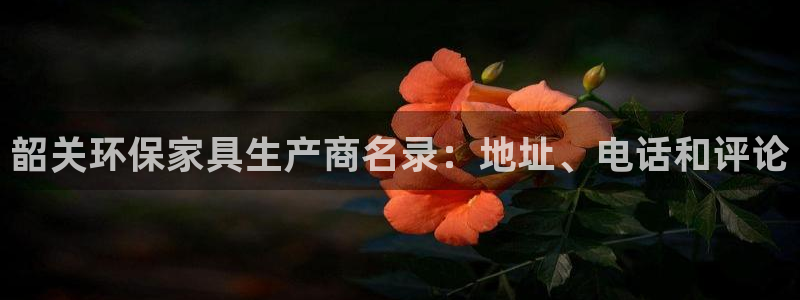 杏耀平台怎么注册：韶关环保家具生产商名录：地址、电话和评论