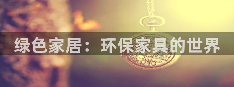 杏耀平台登陆测速：绿色家居：环保家具的世界