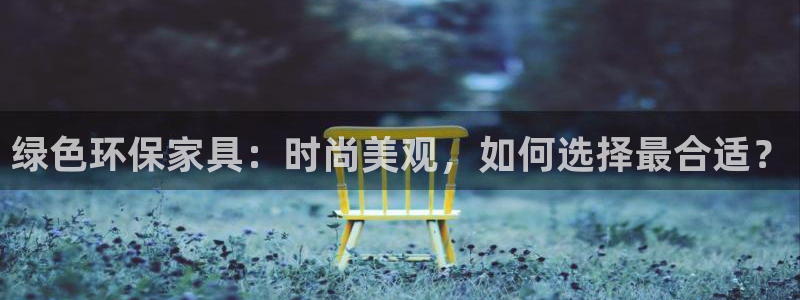 杏耀官网注册地址：绿色环保家具：时尚美观，如何选择最合适？