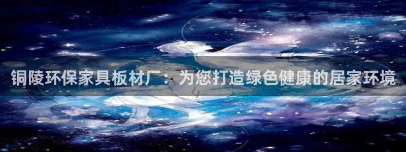 杏耀平台登陆官网：铜陵环保家具板材厂：为您打造绿色健康的居家