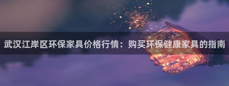 杏耀客户端登陆：武汉江岸区环保家具价格行情：购买环保健康家具