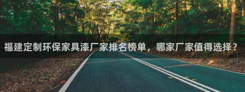 杏耀手机登录线路测速：福建定制环保家具漆厂家排名榜单，哪家厂