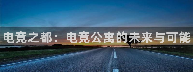 乐鱼电竞下载：电竞之都：电竞公寓的未来与可能
