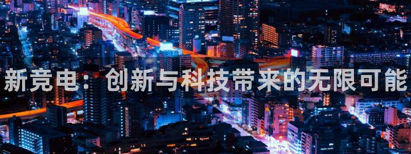 乐鱼电竞平台：新竞电：创新与科技带来的无限可能