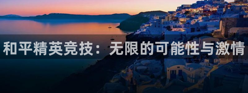 乐鱼电竞app：和平精英竞技：无限的可能性与激情