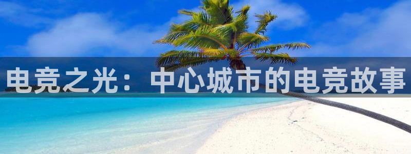 乐鱼电竞平台：电竞之光：中心城市的电竞故事