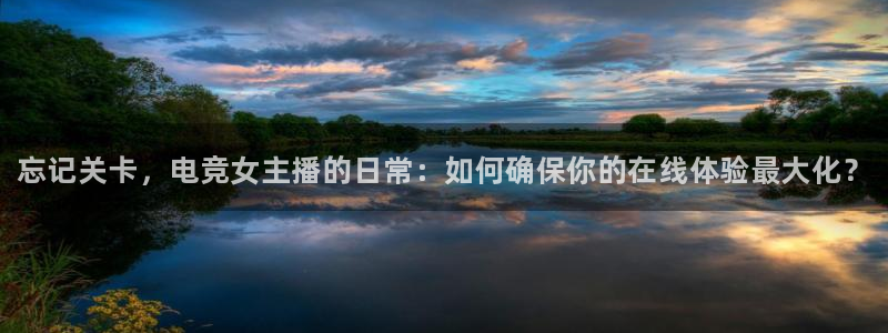 乐鱼电竞app下载：忘记关卡，电竞女主播的日常：如何确保你的在线体验最大化？