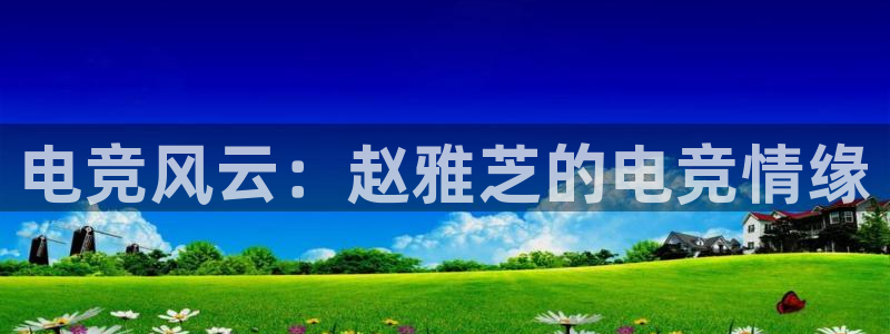 乐鱼电竞英雄联盟app官方：电竞风云：赵雅芝的电竞情缘