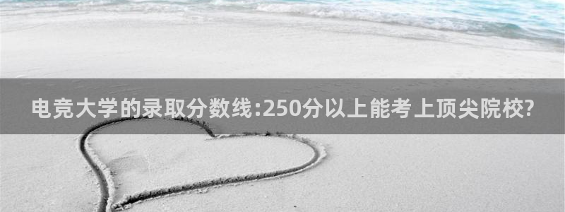 乐鱼电竞app：电竞大学的录取分数线:250分以上能考上顶尖院校?